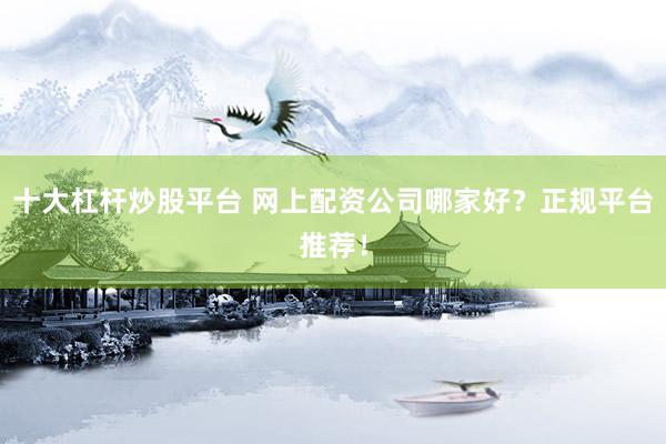 十大杠杆炒股平台 网上配资公司哪家好？正规平台推荐！