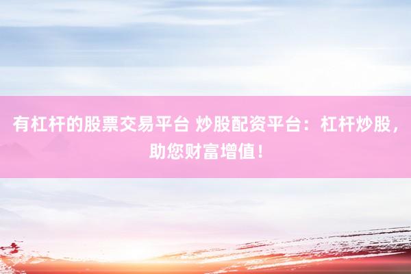 有杠杆的股票交易平台 炒股配资平台：杠杆炒股，助您财富增值！
