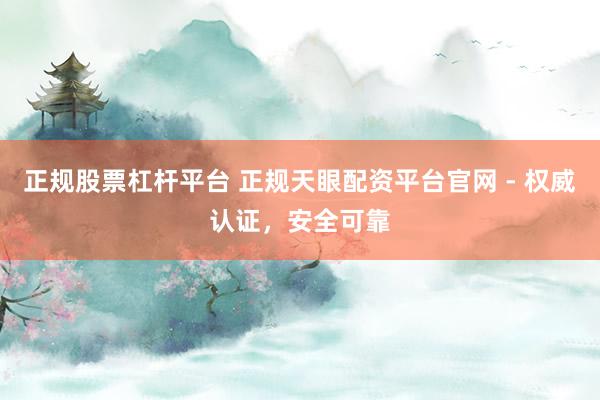 正规股票杠杆平台 正规天眼配资平台官网 - 权威认证，安全可靠