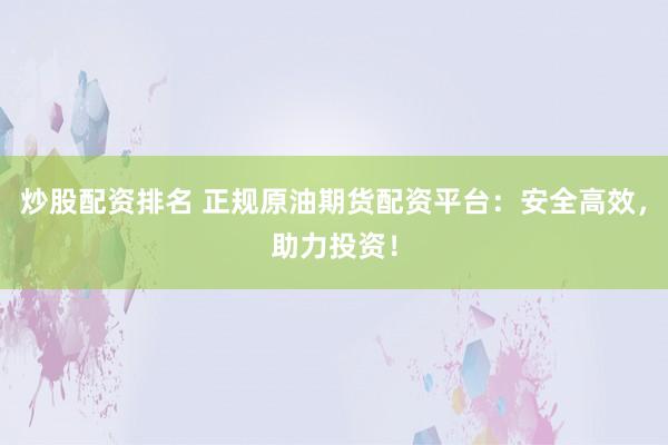 炒股配资排名 正规原油期货配资平台：安全高效，助力投资！
