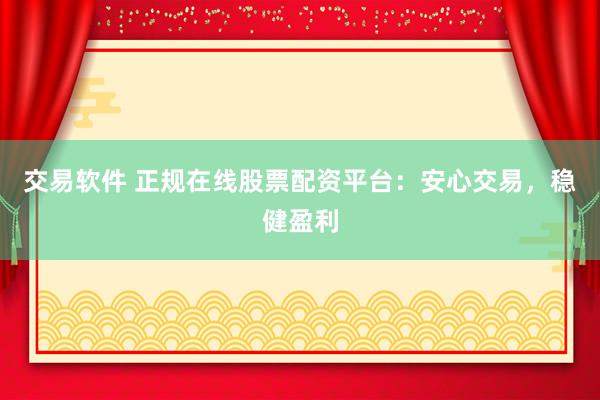交易软件 正规在线股票配资平台：安心交易，稳健盈利