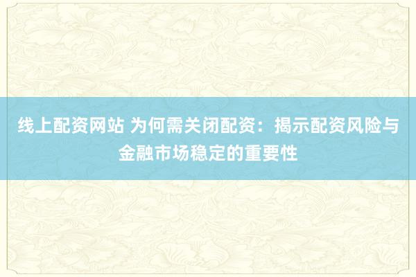 线上配资网站 为何需关闭配资：揭示配资风险与金融市场稳定的重要性
