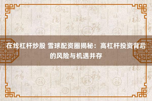 在线杠杆炒股 雪球配资圈揭秘：高杠杆投资背后的风险与机遇并存