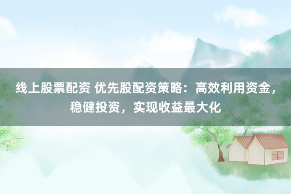线上股票配资 优先股配资策略：高效利用资金，稳健投资，实现收益最大化