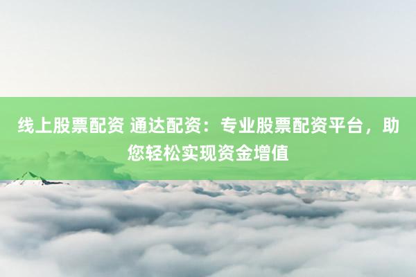 线上股票配资 通达配资：专业股票配资平台，助您轻松实现资金增值