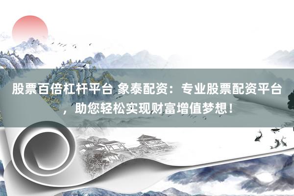 股票百倍杠杆平台 象泰配资：专业股票配资平台，助您轻松实现财富增值梦想！