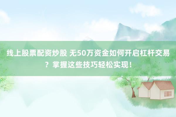 线上股票配资炒股 无50万资金如何开启杠杆交易？掌握这些技巧轻松实现！