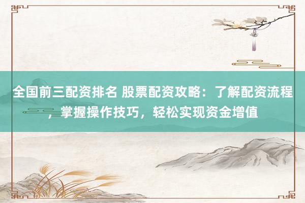 全国前三配资排名 股票配资攻略：了解配资流程，掌握操作技巧，轻松实现资金增值
