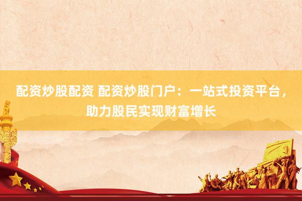 配资炒股配资 配资炒股门户：一站式投资平台，助力股民实现财富增长