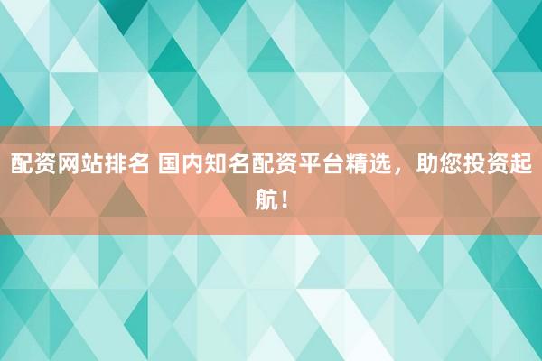 配资网站排名 国内知名配资平台精选，助您投资起航！