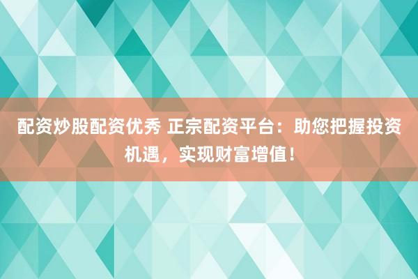 配资炒股配资优秀 正宗配资平台：助您把握投资机遇，实现财富增值！