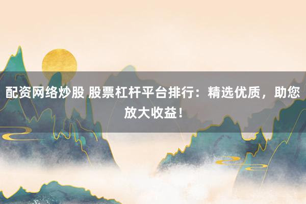 配资网络炒股 股票杠杆平台排行：精选优质，助您放大收益！