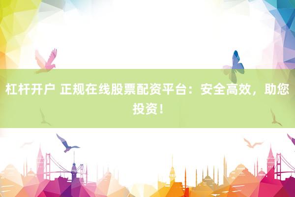 杠杆开户 正规在线股票配资平台：安全高效，助您投资！