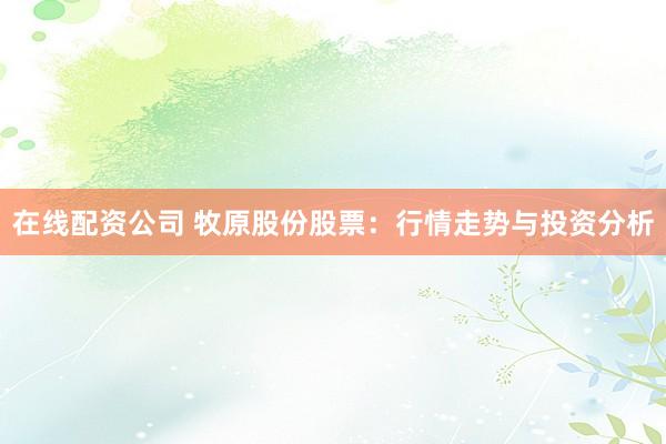 在线配资公司 牧原股份股票：行情走势与投资分析