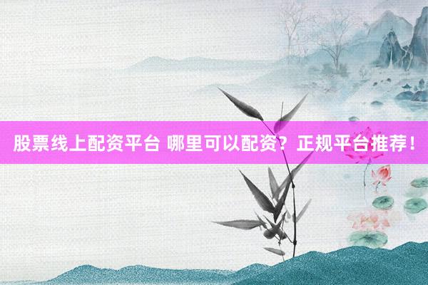 股票线上配资平台 哪里可以配资？正规平台推荐！