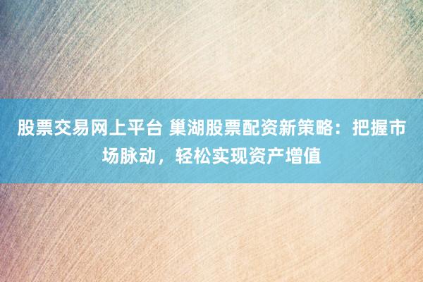 股票交易网上平台 巢湖股票配资新策略：把握市场脉动，轻松实现资产增值