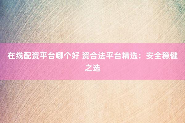 在线配资平台哪个好 资合法平台精选：安全稳健之选