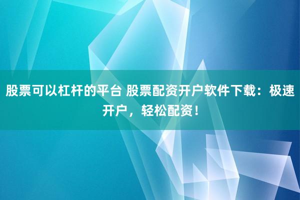 股票可以杠杆的平台 股票配资开户软件下载：极速开户，轻松配资！