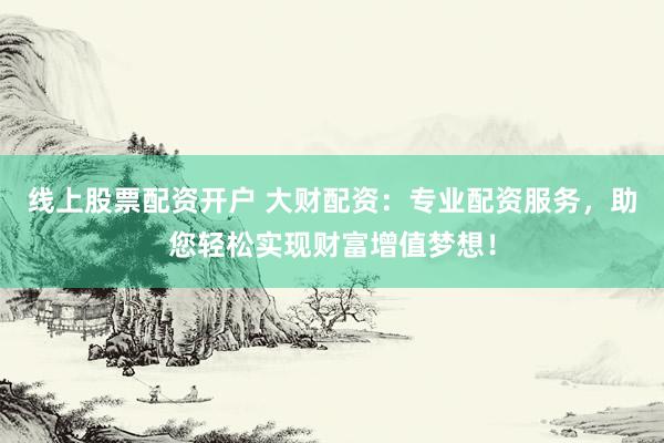 线上股票配资开户 大财配资：专业配资服务，助您轻松实现财富增值梦想！
