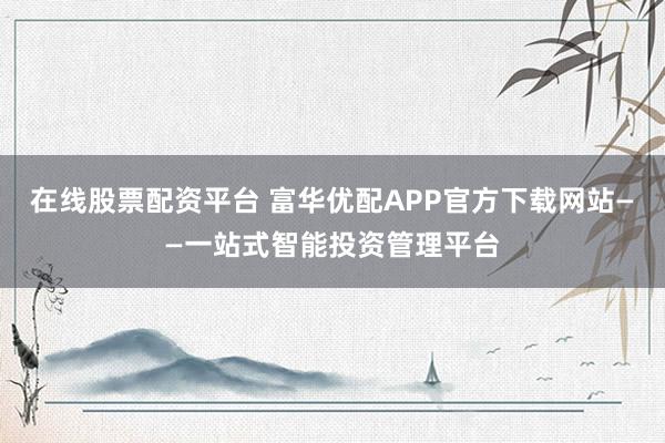 在线股票配资平台 富华优配APP官方下载网站——一站式智能投资管理平台