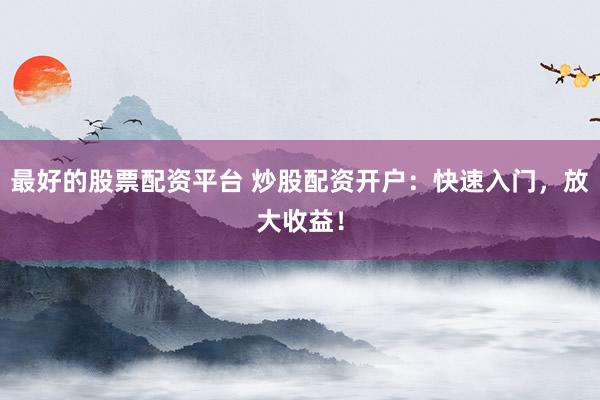 最好的股票配资平台 炒股配资开户：快速入门，放大收益！