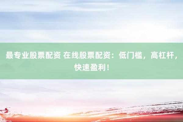 最专业股票配资 在线股票配资：低门槛，高杠杆，快速盈利！