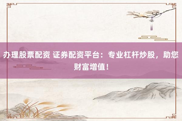 办理股票配资 证券配资平台：专业杠杆炒股，助您财富增值！