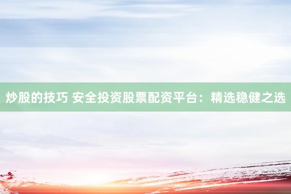 炒股的技巧 安全投资股票配资平台：精选稳健之选