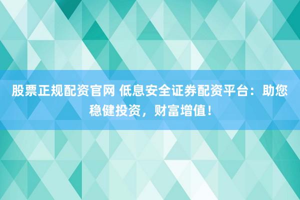 股票正规配资官网 低息安全证券配资平台：助您稳健投资，财富增值！