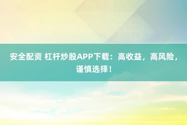 安全配资 杠杆炒股APP下载：高收益，高风险，谨慎选择！