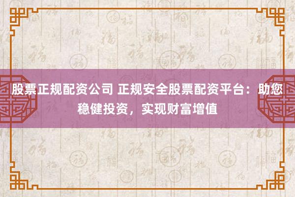 股票正规配资公司 正规安全股票配资平台：助您稳健投资，实现财富增值