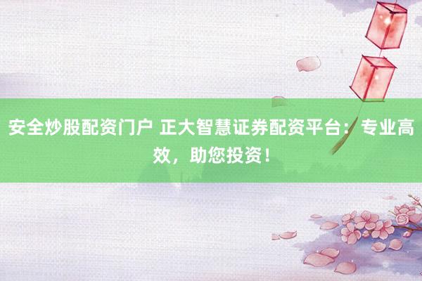 安全炒股配资门户 正大智慧证券配资平台：专业高效，助您投资！