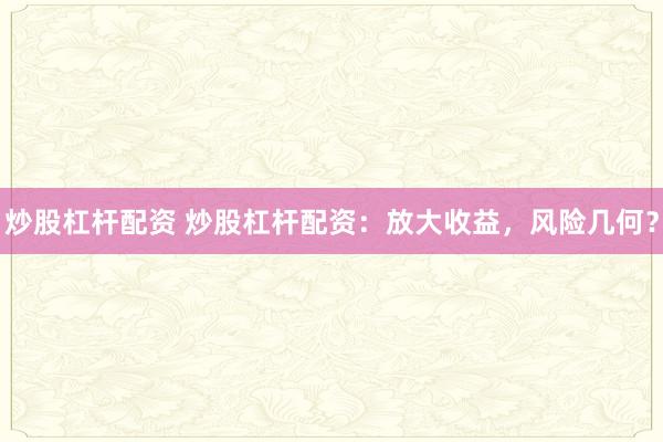 炒股杠杆配资 炒股杠杆配资：放大收益，风险几何？