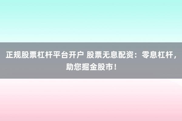 正规股票杠杆平台开户 股票无息配资：零息杠杆，助您掘金股市！