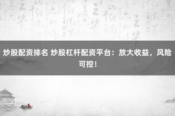 炒股配资排名 炒股杠杆配资平台：放大收益，风险可控！