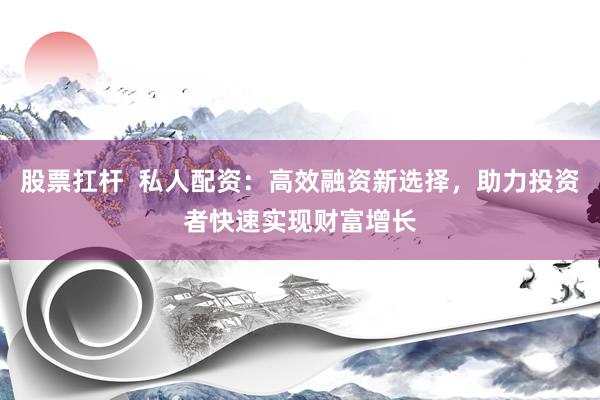 股票扛杆  私人配资：高效融资新选择，助力投资者快速实现财富增长