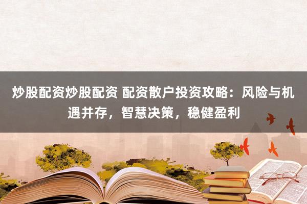 炒股配资炒股配资 配资散户投资攻略：风险与机遇并存，智慧决策，稳健盈利