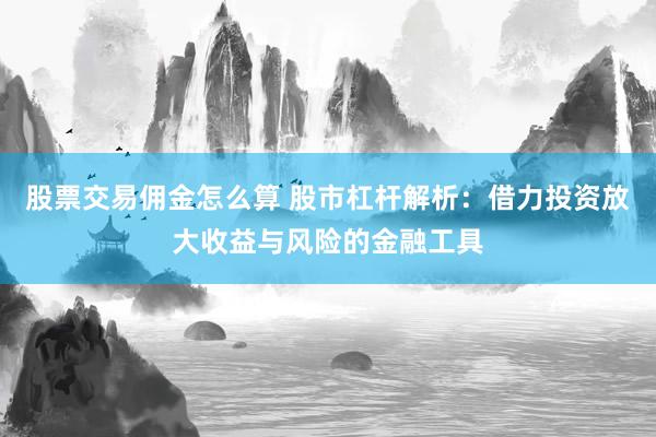 股票交易佣金怎么算 股市杠杆解析：借力投资放大收益与风险的金融工具