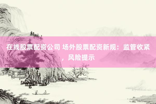 在线股票配资公司 场外股票配资新规：监管收紧，风险提示