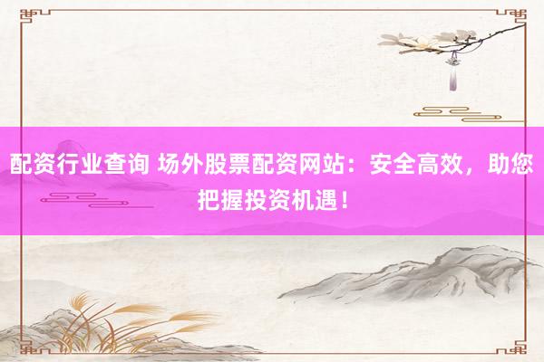 配资行业查询 场外股票配资网站：安全高效，助您把握投资机遇！
