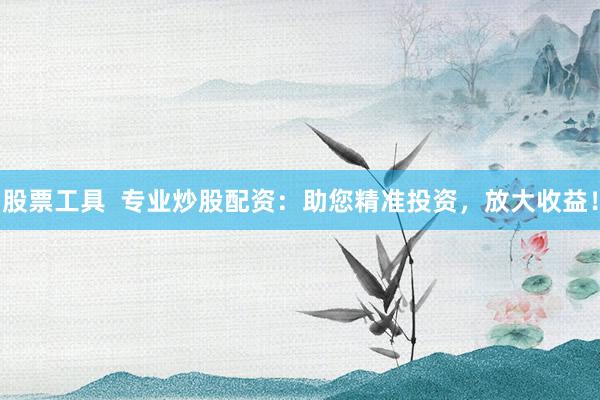 股票工具  专业炒股配资：助您精准投资，放大收益！
