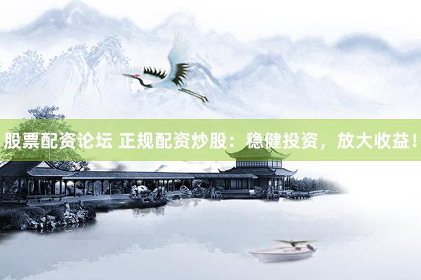 股票配资论坛 正规配资炒股：稳健投资，放大收益！