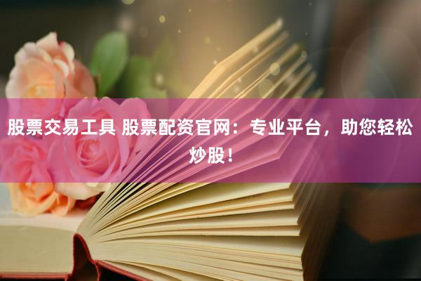 股票交易工具 股票配资官网：专业平台，助您轻松炒股！