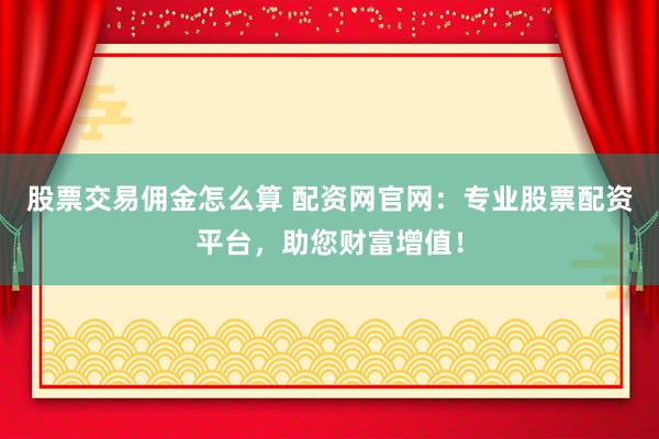 股票交易佣金怎么算 配资网官网：专业股票配资平台，助您财富增值！