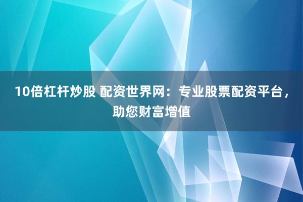 10倍杠杆炒股 配资世界网：专业股票配资平台，助您财富增值