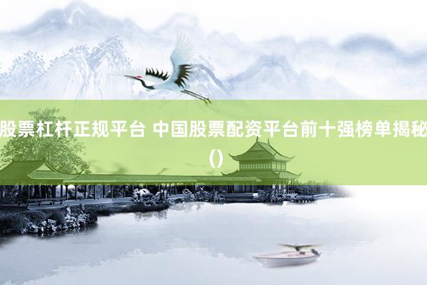 股票杠杆正规平台 中国股票配资平台前十强榜单揭秘 ()