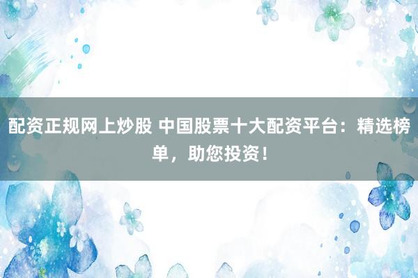 配资正规网上炒股 中国股票十大配资平台：精选榜单，助您投资！