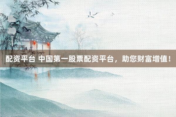 配资平台 中国第一股票配资平台，助您财富增值！