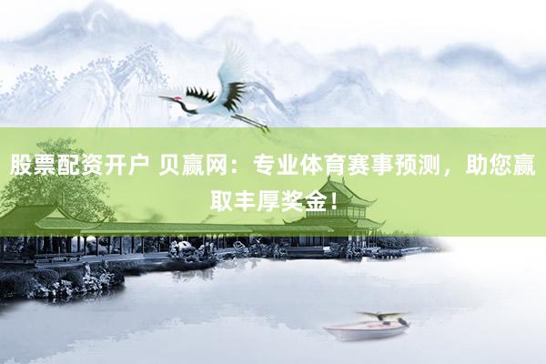 股票配资开户 贝赢网：专业体育赛事预测，助您赢取丰厚奖金！