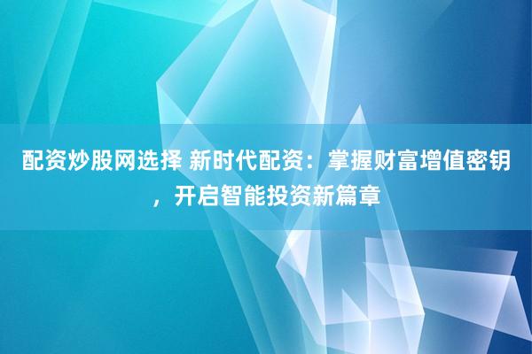 配资炒股网选择 新时代配资：掌握财富增值密钥，开启智能投资新篇章